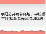 阜阳公共营养师培训学校哪里好(阜阳营养师培训优选)