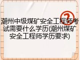 潮州中级煤矿安全工程师考试需要什么学历(潮州煤矿安全工程师学历要求)