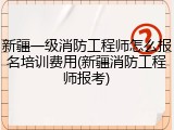 新疆一级消防工程师怎么报名培训费用(新疆消防工程师报考)