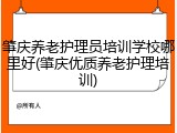 肇庆养老护理员培训学校哪里好(肇庆优质养老护理培训)