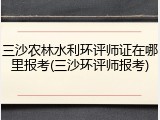 三沙农林水利环评师证在哪里报考(三沙环评师报考)