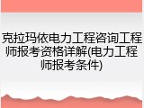 克拉玛依电力工程咨询工程师报考资格详解(电力工程师报考条件)
