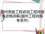 潮州测量工程咨询工程师报考资格详解(潮州工程师报考条件)