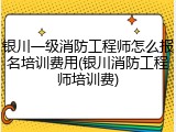银川一级消防工程师怎么报名培训费用(银川消防工程师培训费)