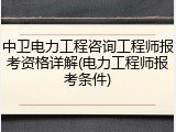 中卫电力工程咨询工程师报考资格详解(电力工程师报考条件)
