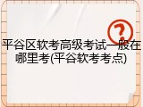 平谷区软考高级考试一般在哪里考(平谷软考考点)