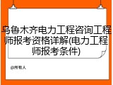 乌鲁木齐电力工程咨询工程师报考资格详解(电力工程师报考条件)