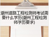 潮州道路工程检测师考试需要什么学历(潮州工程检测师学历要求)