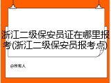 浙江二级保安员证在哪里报考(浙江二级保安员报考点)