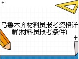 乌鲁木齐材料员报考资格详解(材料员报考条件)