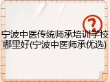 宁波中医传统师承培训学校哪里好(宁波中医师承优选)