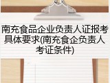 南充食品企业负责人证报考具体要求(南充食企负责人考证条件)