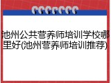 池州公共营养师培训学校哪里好(池州营养师培训推荐)