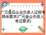 广元食品企业负责人证报考具体要求(广元食企负责人考证要求)