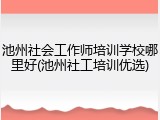 池州社会工作师培训学校哪里好(池州社工培训优选)
