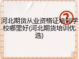 河北期货从业资格证培训学校哪里好(河北期货培训优选)