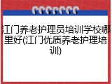 江门养老护理员培训学校哪里好(江门优质养老护理培训)
