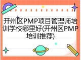 开州区PMP项目管理师培训学校哪里好(开州区PMP培训推荐)