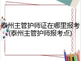 泰州主管护师证在哪里报考(泰州主管护师报考点)