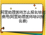 阿里助理医师怎么报名培训费用(阿里助理医师培训报名费)