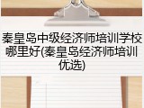 秦皇岛中级经济师培训学校哪里好(秦皇岛经济师培训优选)