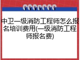 中卫一级消防工程师怎么报名培训费用(一级消防工程师报名费)