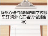 滁州心理咨询师培训学校哪里好(滁州心理咨询培训推荐)