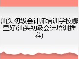 汕头初级会计师培训学校哪里好(汕头初级会计培训推荐)