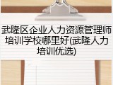 武隆区企业人力资源管理师培训学校哪里好(武隆人力培训优选)