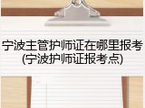 宁波主管护师证在哪里报考(宁波护师证报考点)