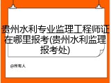 贵州水利专业监理工程师证在哪里报考(贵州水利监理报考处)