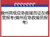 儋州高级应急救援员证在哪里报考(儋州应急救援员报考)