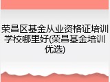 荣昌区基金从业资格证培训学校哪里好(荣昌基金培训优选)