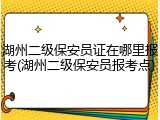 湖州二级保安员证在哪里报考(湖州二级保安员报考点)