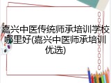 嘉兴中医传统师承培训学校哪里好(嘉兴中医师承培训优选)