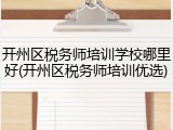 开州区税务师培训学校哪里好(开州区税务师培训优选)