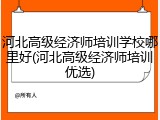 河北高级经济师培训学校哪里好(河北高级经济师培训优选)