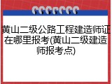 黄山二级公路工程建造师证在哪里报考(黄山二级建造师报考点)