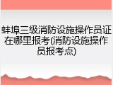 蚌埠三级消防设施操作员证在哪里报考(消防设施操作员报考点)