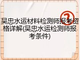 吴忠水运材料检测师报考资格详解(吴忠水运检测师报考条件)