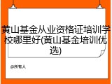 黄山基金从业资格证培训学校哪里好(黄山基金培训优选)