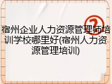宿州企业人力资源管理师培训学校哪里好(宿州人力资源管理培训)