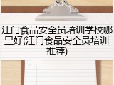 江门食品安全员培训学校哪里好(江门食品安全员培训推荐)