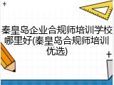 秦皇岛企业合规师培训学校哪里好(秦皇岛合规师培训优选)