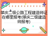 肇庆二级公路工程建造师证在哪里报考(肇庆二级建造师报考)