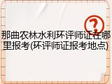 那曲农林水利环评师证在哪里报考(环评师证报考地点)
