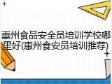 惠州食品安全员培训学校哪里好(惠州食安员培训推荐)