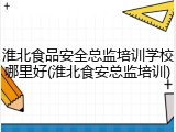 淮北食品安全总监培训学校哪里好(淮北食安总监培训)