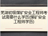 芜湖初级煤矿安全工程师考试需要什么学历(煤矿安全工程师学历)