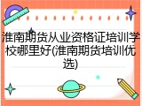 淮南期货从业资格证培训学校哪里好(淮南期货培训优选)